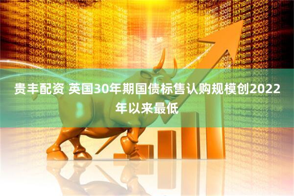 贵丰配资 英国30年期国债标售认购规模创2022年以来最低