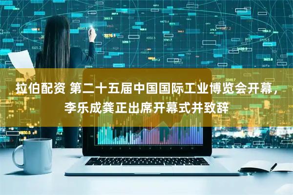 拉伯配资 第二十五届中国国际工业博览会开幕，李乐成龚正出席开幕式并致辞
