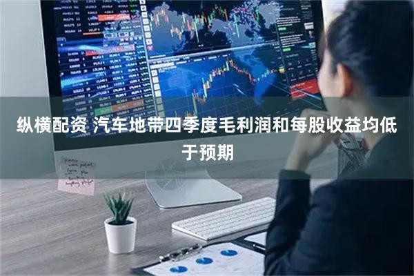 纵横配资 汽车地带四季度毛利润和每股收益均低于预期