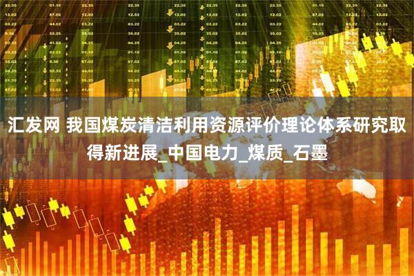 汇发网 我国煤炭清洁利用资源评价理论体系研究取得新进展_中国电力_煤质_石墨