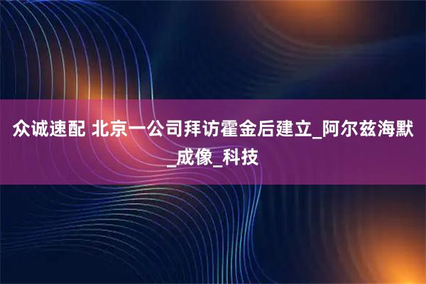 众诚速配 北京一公司拜访霍金后建立_阿尔兹海默_成像_科技