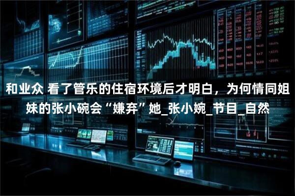 和业众 看了管乐的住宿环境后才明白，为何情同姐妹的张小碗会“嫌弃”她_张小婉_节目_自然