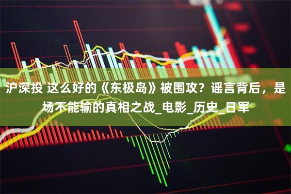 沪深投 这么好的《东极岛》被围攻？谣言背后，是场不能输的真相之战_电影_历史_日军