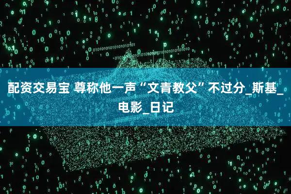 配资交易宝 尊称他一声“文青教父”不过分_斯基_电影_日记