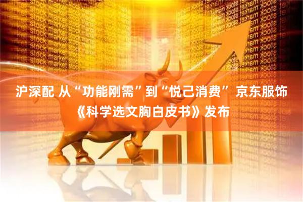 沪深配 从“功能刚需”到“悦己消费” 京东服饰《科学选文胸白皮书》发布