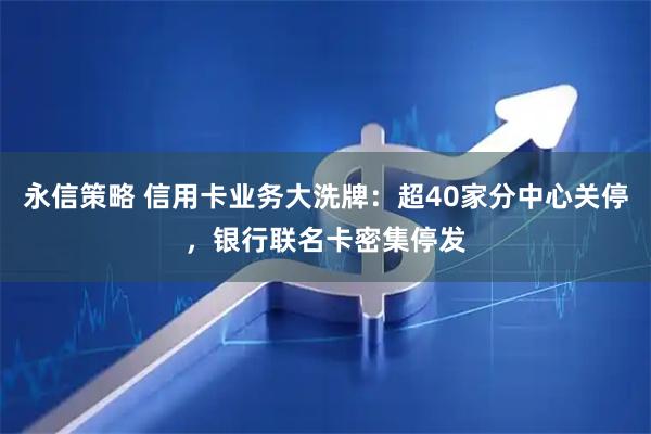 永信策略 信用卡业务大洗牌：超40家分中心关停，银行联名卡密集停发