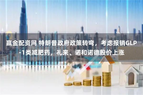赢金配资网 特朗普政府政策转弯，考虑报销GLP-1类减肥药，礼来、诺和诺德股价上涨
