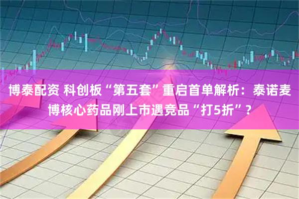 博泰配资 科创板“第五套”重启首单解析：泰诺麦博核心药品刚上市遇竞品“打5折”？