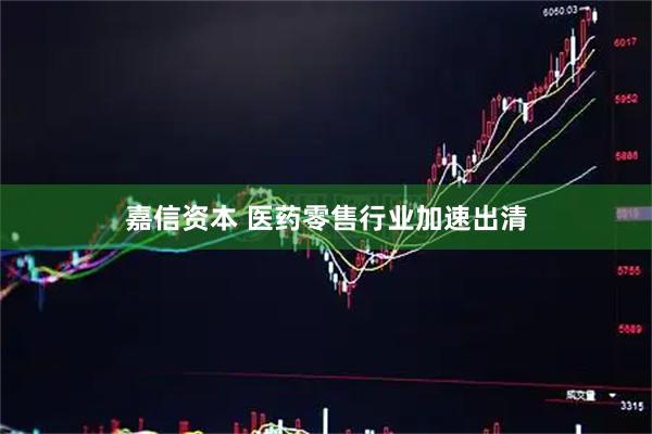 嘉信资本 医药零售行业加速出清