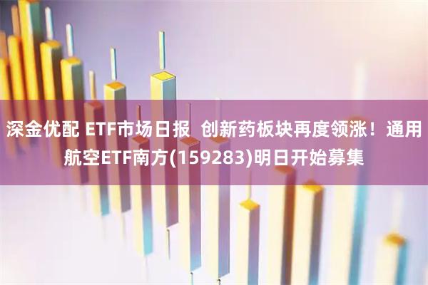 深金优配 ETF市场日报  创新药板块再度领涨！通用航空ETF南方(159283)明日开始募集