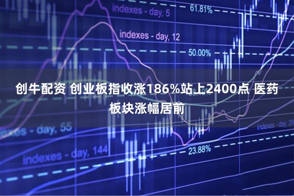创牛配资 创业板指收涨186%站上2400点 医药板块涨幅居前