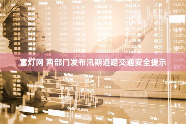 富灯网 两部门发布汛期道路交通安全提示