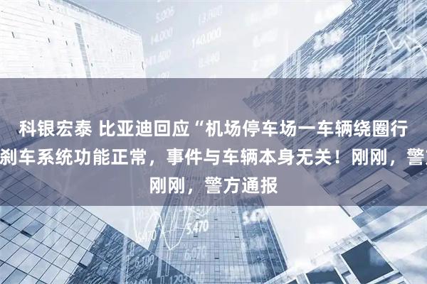 科银宏泰 比亚迪回应“机场停车场一车辆绕圈行驶”：刹车系统功能正常，事件与车辆本身无关！刚刚，警方通报