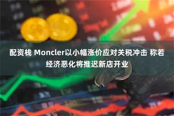 配资栈 Moncler以小幅涨价应对关税冲击 称若经济恶化将推迟新店开业