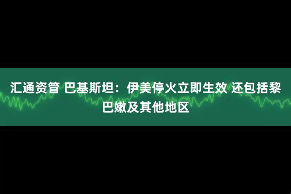 汇通资管 巴基斯坦：伊美停火立即生效 还包括黎巴嫩及其他地区
