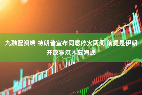 九融配资端 特朗普宣布同意停火两周 前提是伊朗开放霍尔木兹海峡