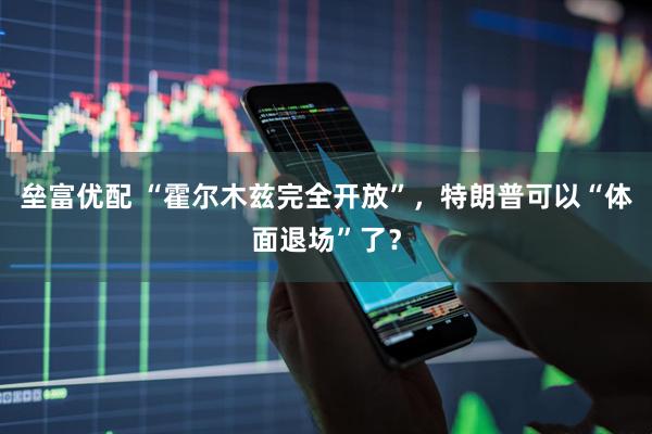 垒富优配 “霍尔木兹完全开放”，特朗普可以“体面退场”了？