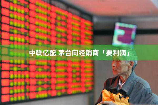 中联亿配 茅台向经销商「要利润」