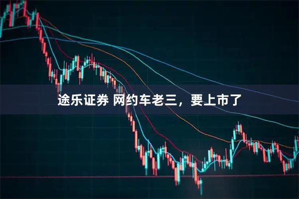 途乐证券 网约车老三，要上市了