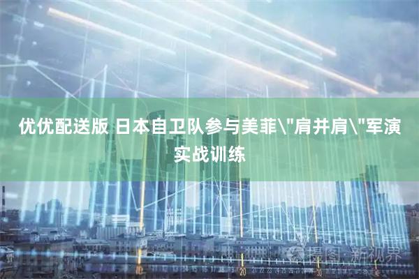 优优配送版 日本自卫队参与美菲＂肩并肩＂军演实战训练