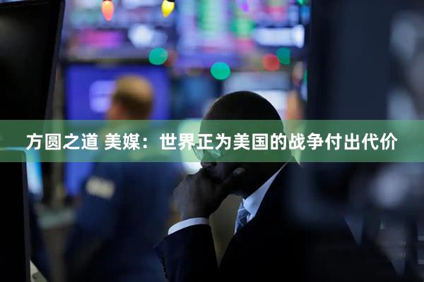 方圆之道 美媒：世界正为美国的战争付出代价