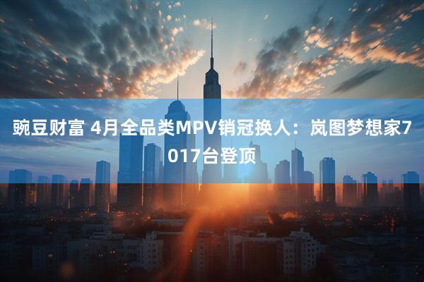 豌豆财富 4月全品类MPV销冠换人：岚图梦想家7017台登顶