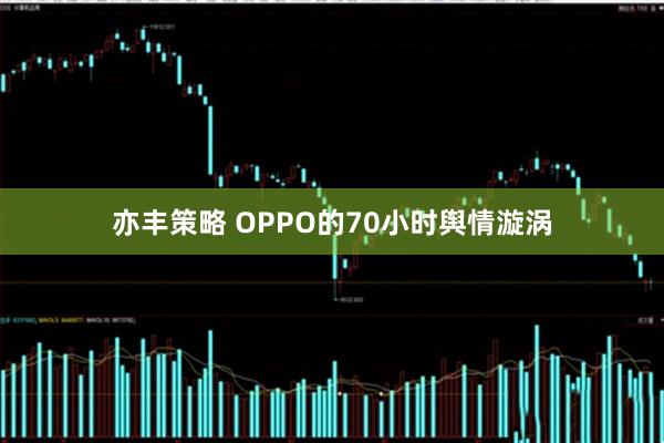 亦丰策略 OPPO的70小时舆情漩涡