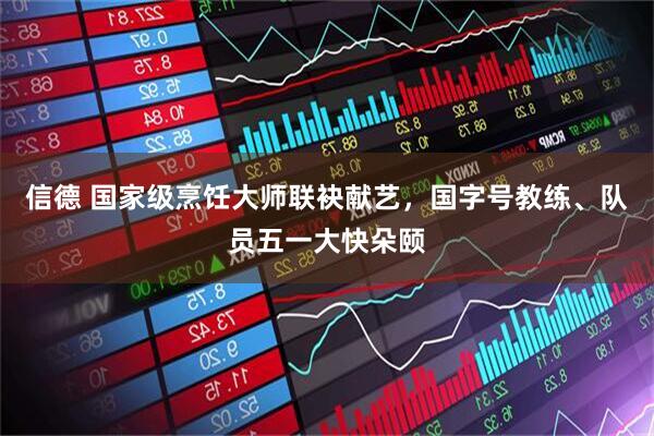 信德 国家级烹饪大师联袂献艺，国字号教练、队员五一大快朵颐