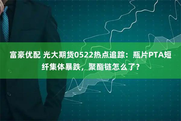 富豪优配 光大期货0522热点追踪：瓶片PTA短纤集体暴跌，聚酯链怎么了？
