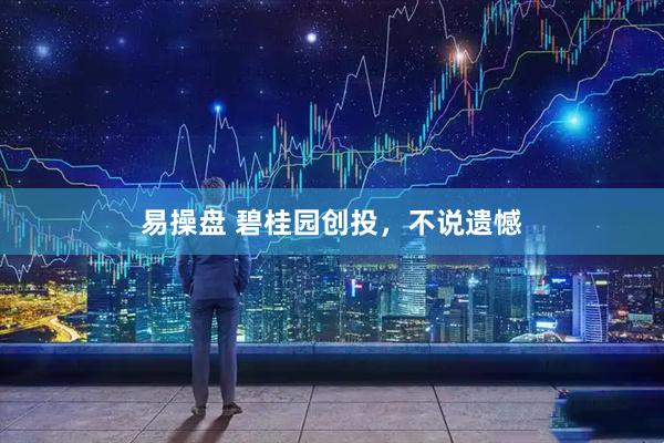 易操盘 碧桂园创投，不说遗憾