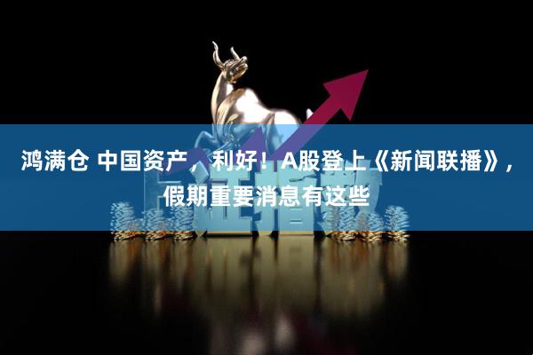 鸿满仓 中国资产，利好！A股登上《新闻联播》,假期重要消息有这些
