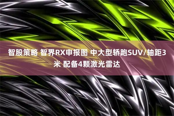 智股策略 智界RX申报图 中大型轿跑SUV/轴距3米 配备4颗激光雷达