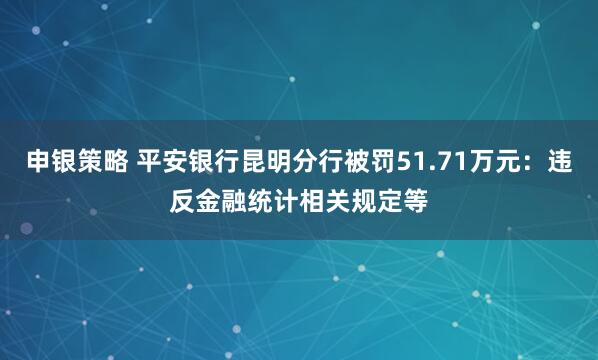 申银策略 平安银行昆明分行被罚51.71万元：违反金融统计相关规定等