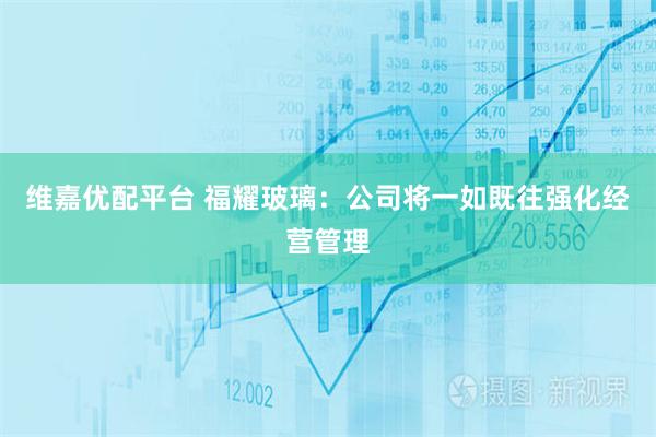 维嘉优配平台 福耀玻璃：公司将一如既往强化经营管理