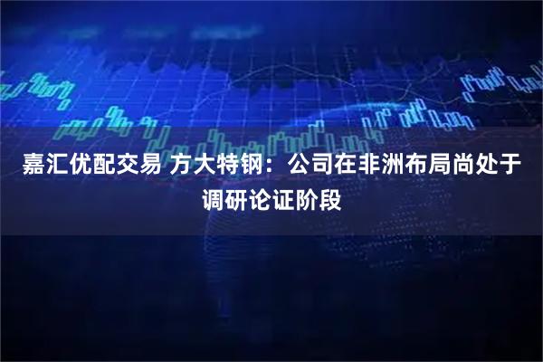 嘉汇优配交易 方大特钢：公司在非洲布局尚处于调研论证阶段