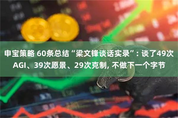 申宝策略 60条总结“梁文锋谈话实录”: 谈了49次AGI、39次愿景、29次克制, 不做下一个字节