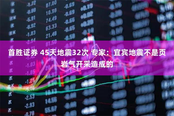 首胜证券 45天地震32次 专家：宜宾地震不是页岩气开采造成的