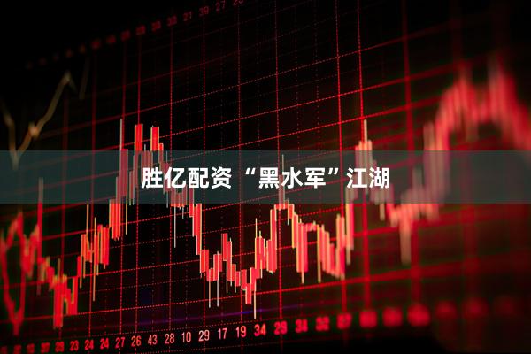 胜亿配资 “黑水军”江湖