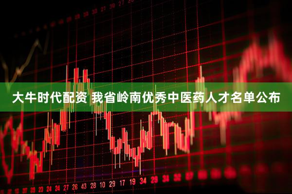 大牛时代配资 我省岭南优秀中医药人才名单公布