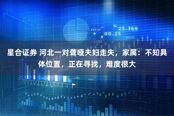 星合证券 河北一对聋哑夫妇走失,家属:不知具体位置,正在寻找,难度很大