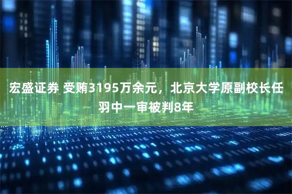 宏盛证券 受贿3195万余元，北京大学原副校长任羽中一审被判8年