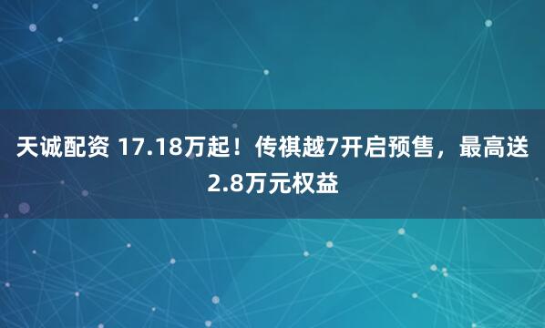 天诚配资 17.18万起！传祺越7开启预售，最高送2.8万元权益