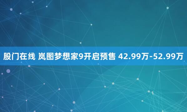 股门在线 岚图梦想家9开启预售 42.99万-52.99万